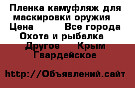 Пленка камуфляж для маскировки оружия › Цена ­ 750 - Все города Охота и рыбалка » Другое   . Крым,Гвардейское